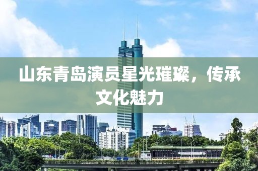 山東青島演員星光璀璨，傳承文化魅力