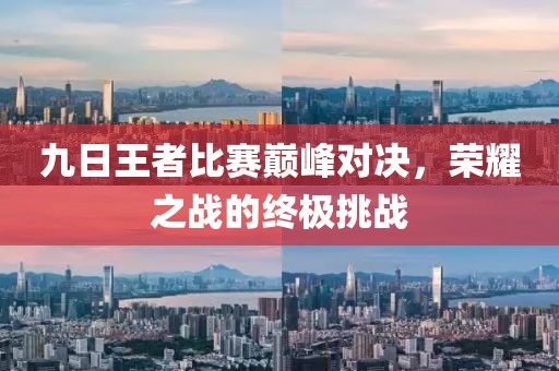 九日王者比賽巔峰對決，榮耀之戰的終極挑戰