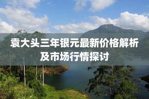 袁大頭三年銀元最新價格解析及市場行情探討
