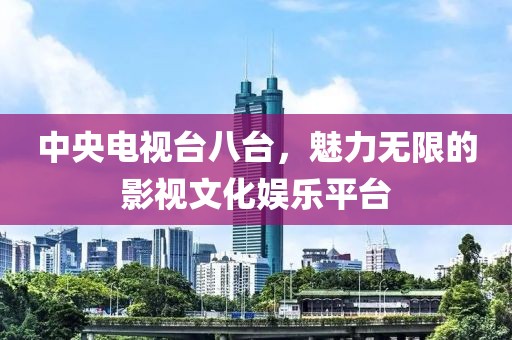 中央電視臺八臺，魅力無限的影視文化娛樂平臺