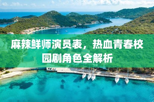 麻辣鮮師演員表，熱血青春校園劇角色全解析