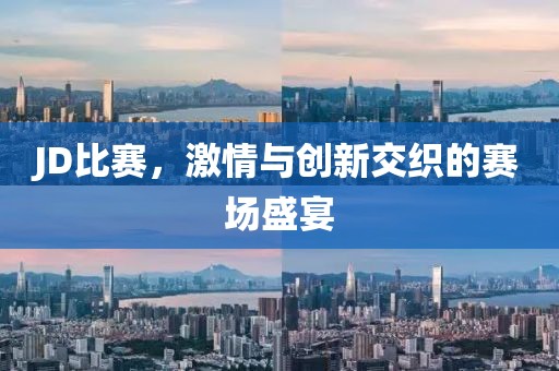 JD比賽，激情與創新交織的賽場盛宴