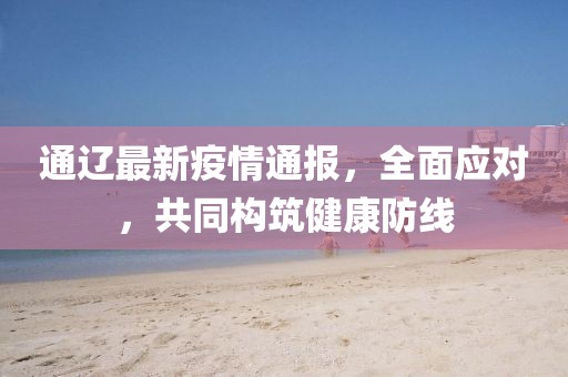 通遼最新疫情通報，全面應對，共同構筑健康防線