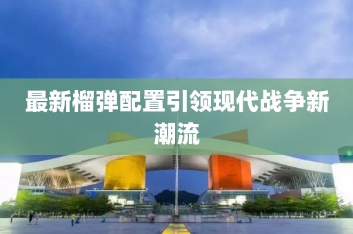 最新榴彈配置引領現代戰爭新潮流