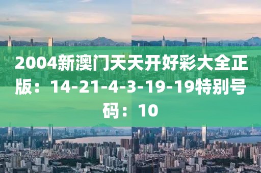 2004新澳門天天開好彩大全正版：14-21-4-3-19-19特別號碼：10
