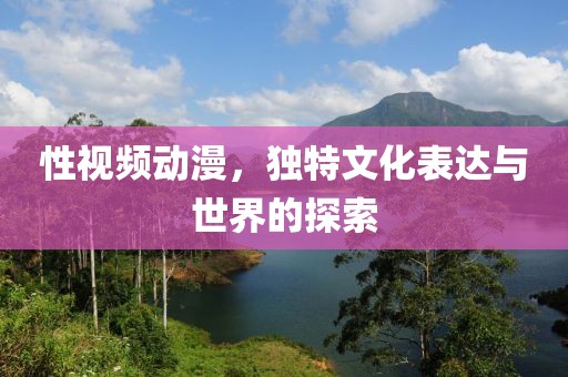 性視頻動漫，獨特文化表達與世界的探索