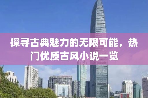探尋古典魅力的無限可能，熱門優質古風小說一覽