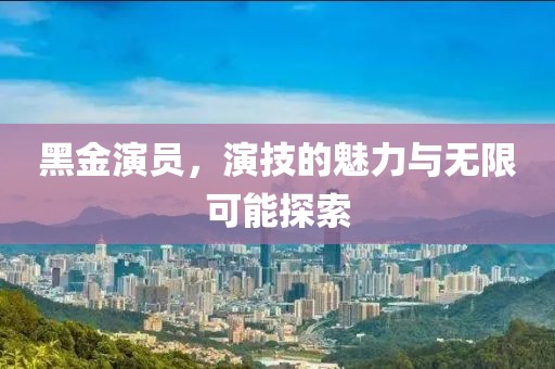 黑金演員，演技的魅力與無限可能探索