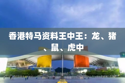 香港特馬資料王中王：龍、豬、鼠、虎中