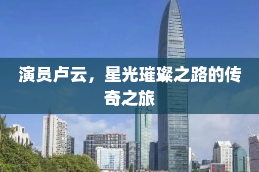 演員盧云，星光璀璨之路的傳奇之旅