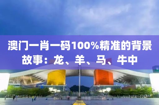 澳門一肖一碼100%精準的背景故事：龍、羊、馬、牛中