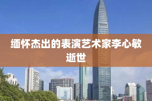 緬懷杰出的表演藝術家李心敏逝世