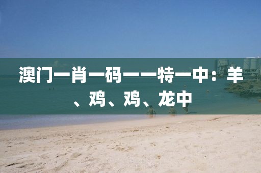 澳門一肖一碼一一特一中：羊、雞、雞、龍中