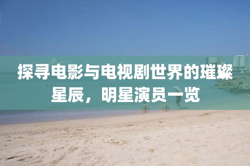 探尋電影與電視劇世界的璀璨星辰，明星演員一覽