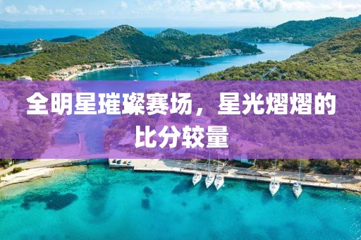 全明星璀璨賽場，星光熠熠的比分較量