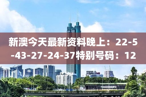 新澳今天最新資料晚上：22-5-43-27-24-37特別號碼：12