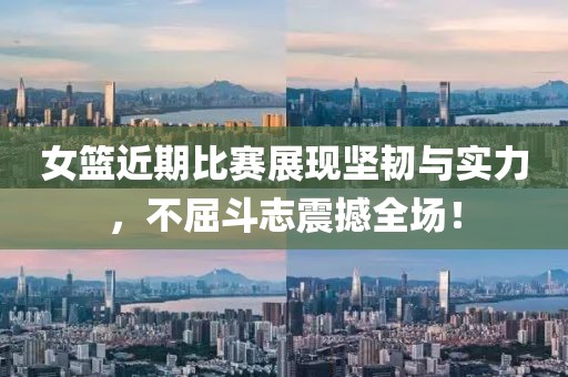 女籃近期比賽展現堅韌與實力，不屈斗志震撼全場！
