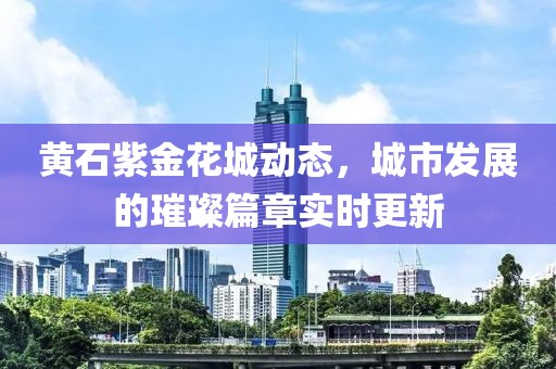 黃石紫金花城動態，城市發展的璀璨篇章實時更新