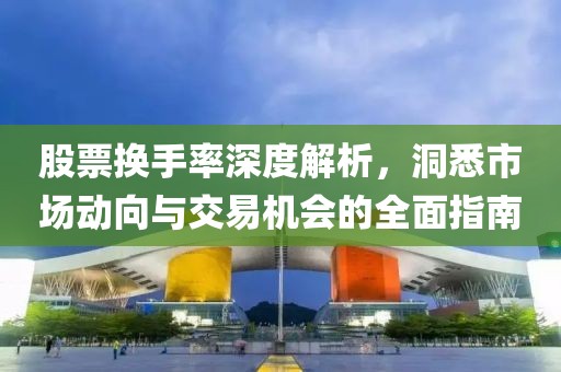 股票換手率深度解析，洞悉市場動向與交易機會的全面指南