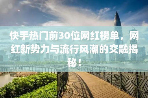 快手熱門前30位網紅榜單，網紅新勢力與流行風潮的交融揭秘！