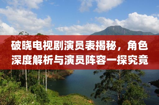 破曉電視劇演員表揭秘，角色深度解析與演員陣容一探究竟
