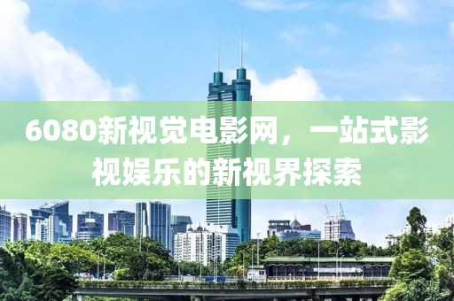 6080新視覺電影網，一站式影視娛樂的新視界探索