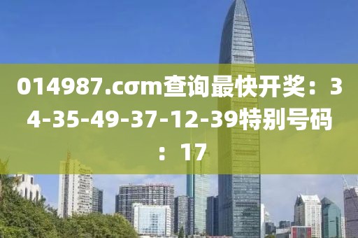 014987.cσm查詢最快開獎：34-35-49-37-12-39特別號碼：17
