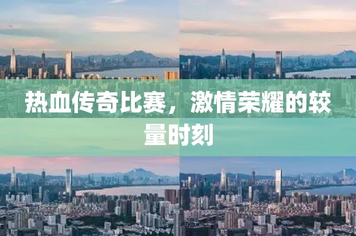熱血傳奇比賽，激情榮耀的較量時刻