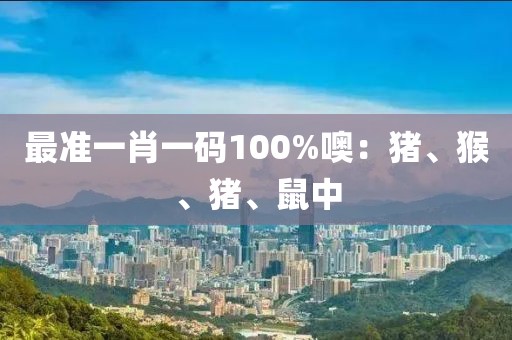 最準一肖一碼100%噢：豬、猴、豬、鼠中