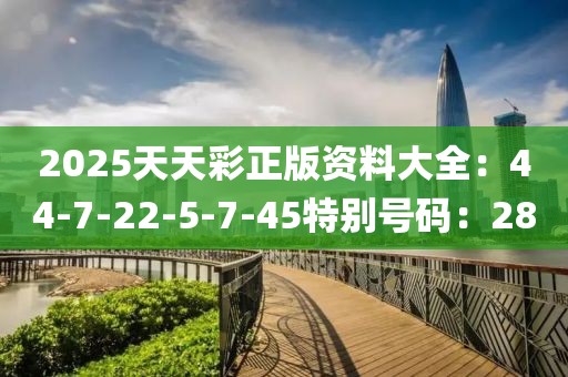 2025天天彩正版資料大全：44-7-22-5-7-45特別號碼：28