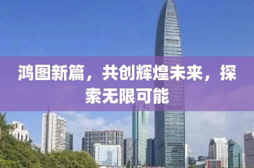 鴻圖新篇，共創輝煌未來，探索無限可能