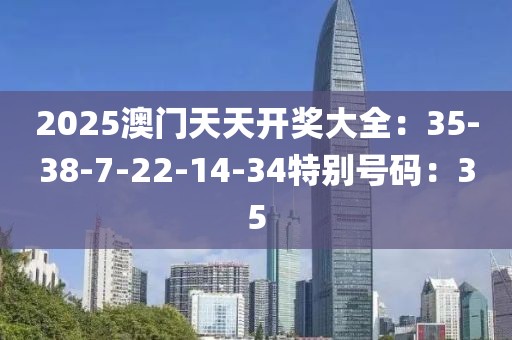2025澳門天天開獎大全：35-38-7-22-14-34特別號碼：35