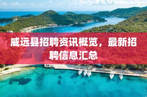 威遠縣招聘資訊概覽，最新招聘信息匯總