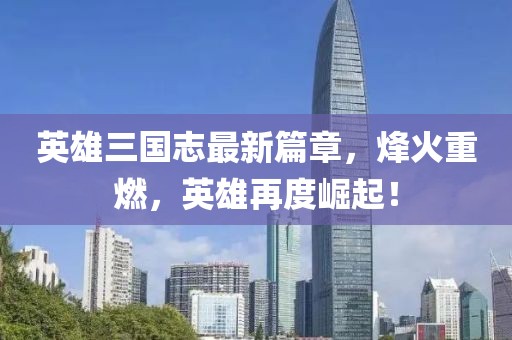 英雄三國志最新篇章，烽火重燃，英雄再度崛起！