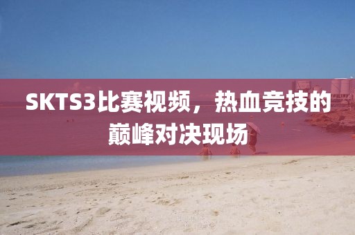 SKTS3比賽視頻，熱血競技的巔峰對決現場