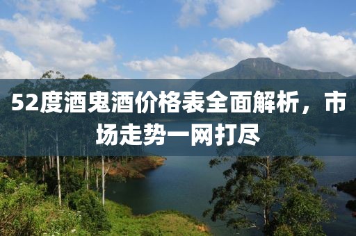 52度酒鬼酒價格表全面解析，市場走勢一網打盡