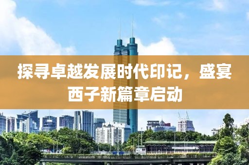 探尋卓越發展時代印記，盛宴西子新篇章啟動