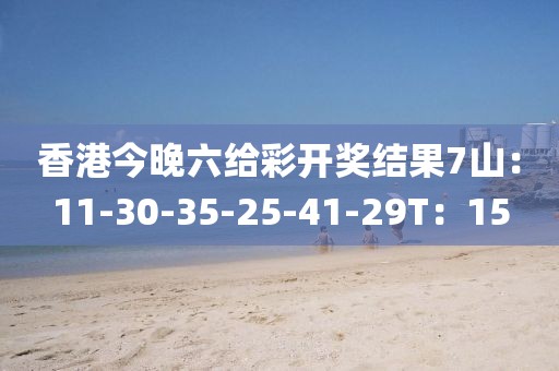 香港今晚六給彩開獎結果7山：11-30-35-25-41-29T：15