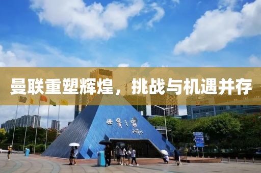 曼聯重塑輝煌，挑戰與機遇并存