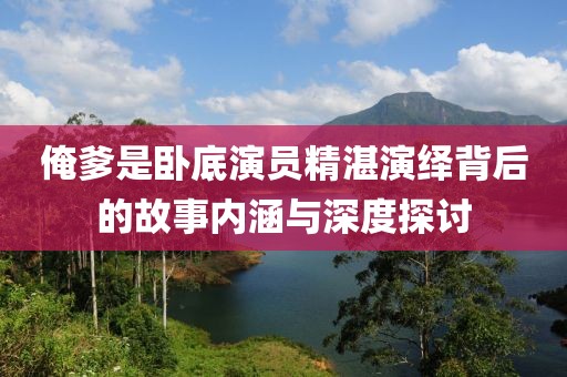 俺爹是臥底演員精湛演繹背后的故事內涵與深度探討