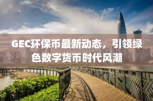 GEC環保幣最新動態，引領綠色數字貨幣時代風潮