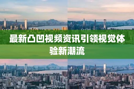 最新凸凹視頻資訊引領視覺體驗新潮流