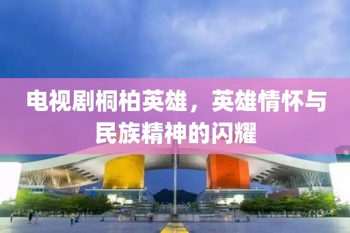 電視劇桐柏英雄，英雄情懷與民族精神的閃耀