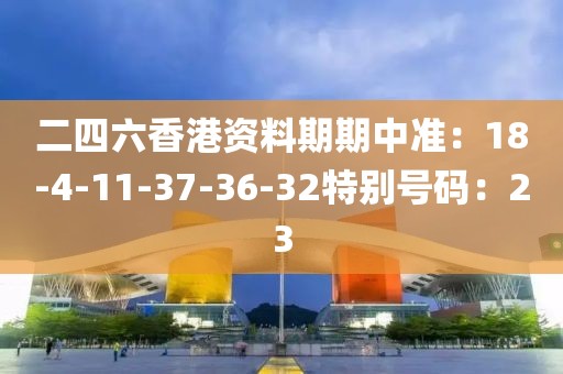 二四六香港資料期期中準：18-4-11-37-36-32特別號碼：23