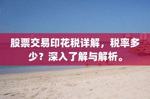 股票交易印花稅詳解，稅率多少？深入了解與解析。