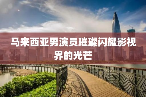 馬來西亞男演員璀璨閃耀影視界的光芒