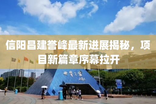 信陽昌建譽峰最新進展揭秘，項目新篇章序幕拉開