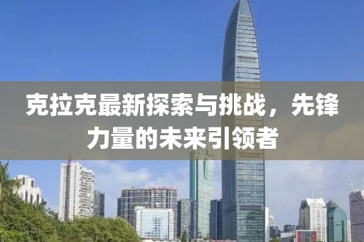 克拉克最新探索與挑戰，先鋒力量的未來引領者