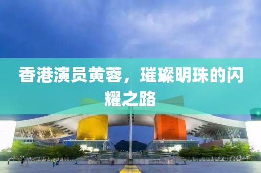 香港演員黃蓉，璀璨明珠的閃耀之路