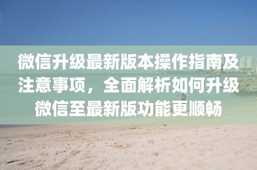 微信升級最新版本操作指南及注意事項，全面解析如何升級微信至最新版功能更順暢
